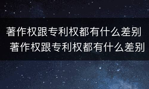 著作权跟专利权都有什么差别 著作权跟专利权都有什么差别呢