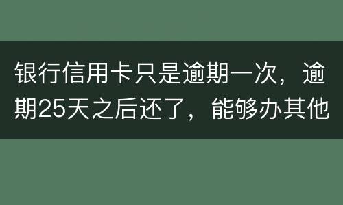银行信用卡只是逾期一次，逾期25天之后还了，能够办其他银行信用卡