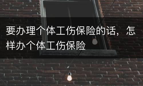 要办理个体工伤保险的话，怎样办个体工伤保险