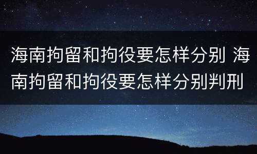 海南拘留和拘役要怎样分别 海南拘留和拘役要怎样分别判刑