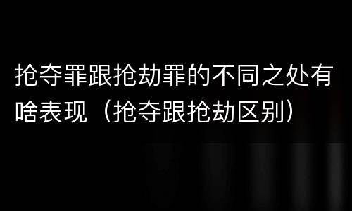 抢夺罪跟抢劫罪的不同之处有啥表现（抢夺跟抢劫区别）