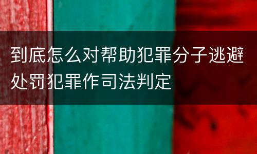 到底怎么对帮助犯罪分子逃避处罚犯罪作司法判定