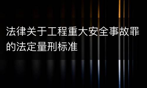 法律关于工程重大安全事故罪的法定量刑标准
