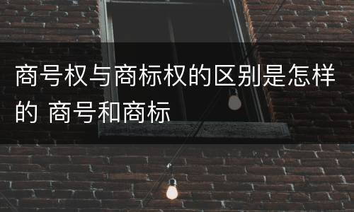 商号权与商标权的区别是怎样的 商号和商标