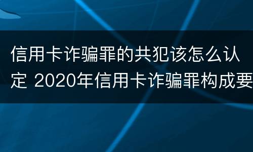 信用卡诈骗罪的共犯该怎么认定 2020年信用卡诈骗罪构成要件