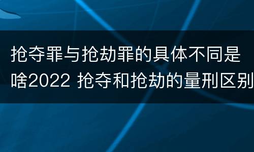 抢夺罪与抢劫罪的具体不同是啥2022 抢夺和抢劫的量刑区别