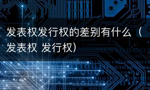 发表权发行权的差别有什么（发表权 发行权）