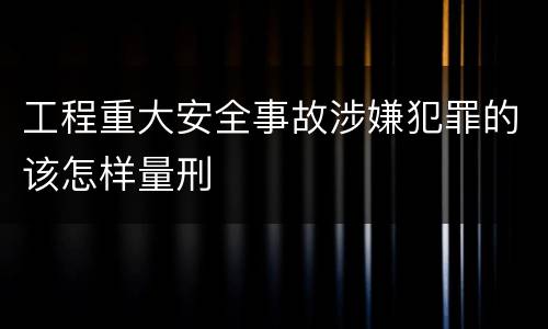 工程重大安全事故涉嫌犯罪的该怎样量刑