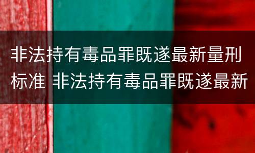 非法持有毒品罪既遂最新量刑标准 非法持有毒品罪既遂最新量刑标准表