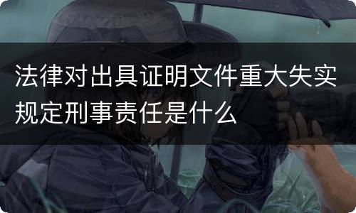 法律对出具证明文件重大失实规定刑事责任是什么