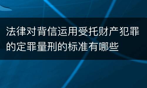 法律对背信运用受托财产犯罪的定罪量刑的标准有哪些