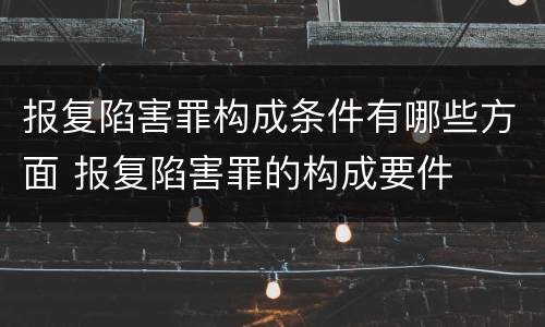 报复陷害罪构成条件有哪些方面 报复陷害罪的构成要件