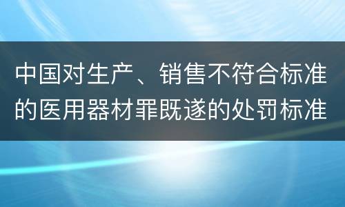 中国对生产、销售不符合标准的医用器材罪既遂的处罚标准