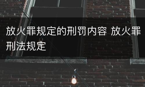 放火罪规定的刑罚内容 放火罪刑法规定