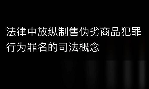 法律中放纵制售伪劣商品犯罪行为罪名的司法概念