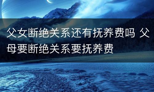 父女断绝关系还有抚养费吗 父母要断绝关系要抚养费
