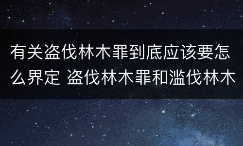 有关盗伐林木罪到底应该要怎么界定 盗伐林木罪和滥伐林木罪