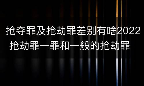 抢夺罪及抢劫罪差别有啥2022 抢劫罪一罪和一般的抢劫罪