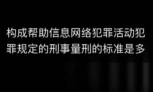 构成帮助信息网络犯罪活动犯罪规定的刑事量刑的标准是多少