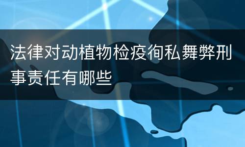 法律对动植物检疫徇私舞弊刑事责任有哪些