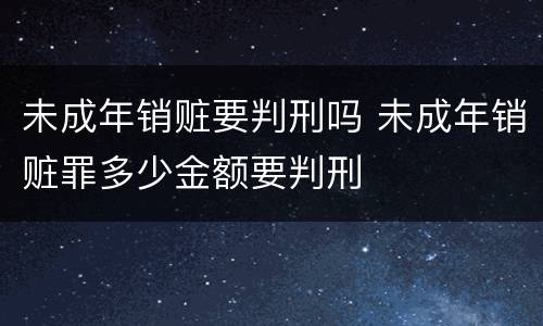 未成年销赃要判刑吗 未成年销赃罪多少金额要判刑
