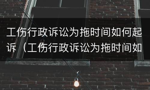 工伤行政诉讼为拖时间如何起诉（工伤行政诉讼为拖时间如何起诉赔偿）