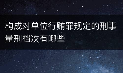 构成对单位行贿罪规定的刑事量刑档次有哪些