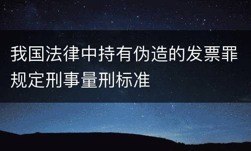 我国法律中持有伪造的发票罪规定刑事量刑标准