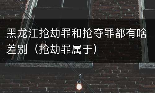 黑龙江抢劫罪和抢夺罪都有啥差别（抢劫罪属于）