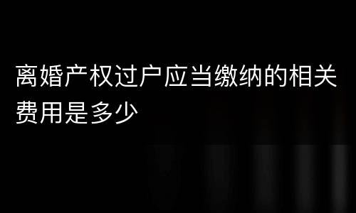 离婚产权过户应当缴纳的相关费用是多少
