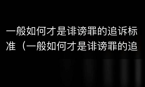 一般如何才是诽谤罪的追诉标准（一般如何才是诽谤罪的追诉标准呢）