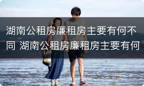 湖南公租房廉租房主要有何不同 湖南公租房廉租房主要有何不同呢