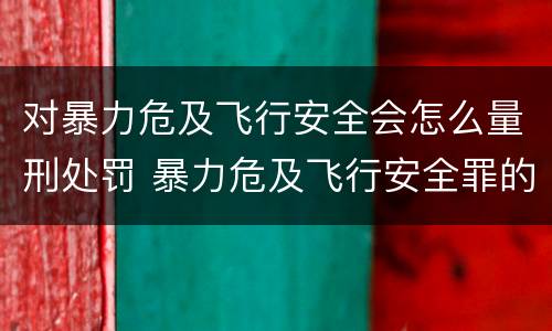 对暴力危及飞行安全会怎么量刑处罚 暴力危及飞行安全罪的暴力行为的对象是