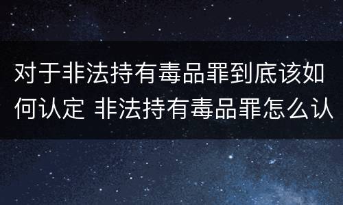 对于非法持有毒品罪到底该如何认定 非法持有毒品罪怎么认定