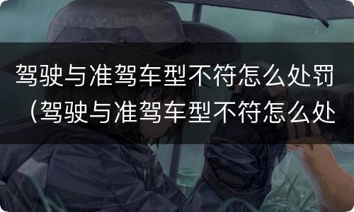 驾驶与准驾车型不符怎么处罚（驾驶与准驾车型不符怎么处罚2022）