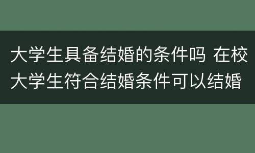 大学生具备结婚的条件吗 在校大学生符合结婚条件可以结婚吗