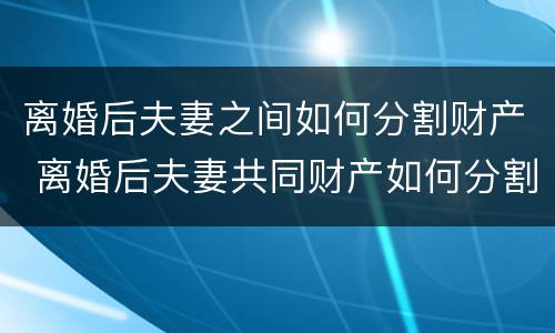 离婚后夫妻之间如何分割财产 离婚后夫妻共同财产如何分割