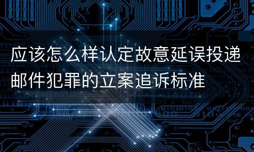 应该怎么样认定故意延误投递邮件犯罪的立案追诉标准