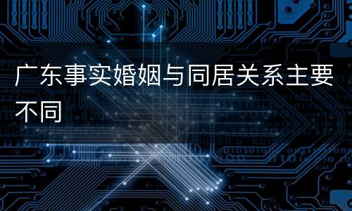 广东事实婚姻与同居关系主要不同