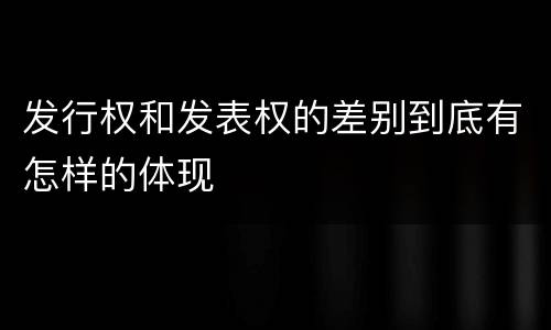 发行权和发表权的差别到底有怎样的体现