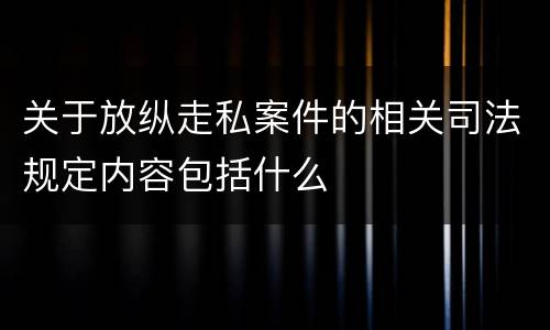 关于放纵走私案件的相关司法规定内容包括什么