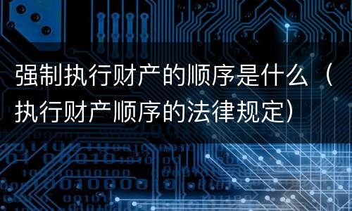 强制执行财产的顺序是什么（执行财产顺序的法律规定）