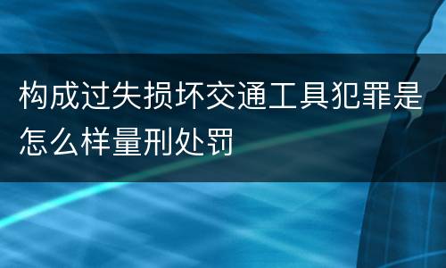 构成过失损坏交通工具犯罪是怎么样量刑处罚