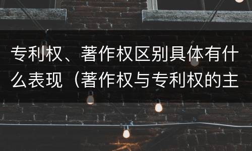 专利权、著作权区别具体有什么表现（著作权与专利权的主要区别是什么）