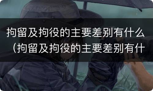 拘留及拘役的主要差别有什么（拘留及拘役的主要差别有什么）