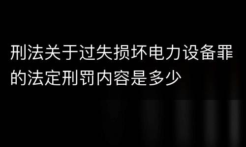 刑法关于过失损坏电力设备罪的法定刑罚内容是多少