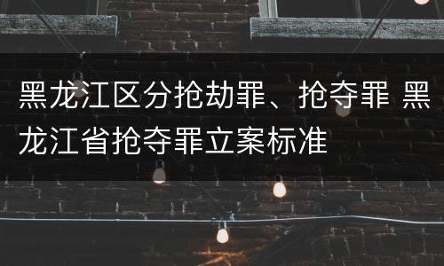 黑龙江区分抢劫罪、抢夺罪 黑龙江省抢夺罪立案标准