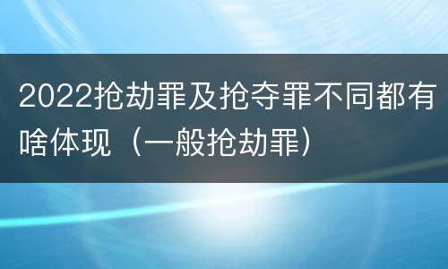 2022抢劫罪及抢夺罪不同都有啥体现（一般抢劫罪）