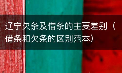 辽宁欠条及借条的主要差别（借条和欠条的区别范本）