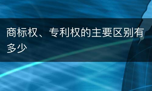 商标权、专利权的主要区别有多少